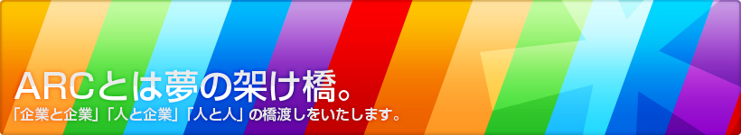 ARCとは夢の架け橋。「企業と企業」「人と企業」「人と人」の橋渡しをいたします。